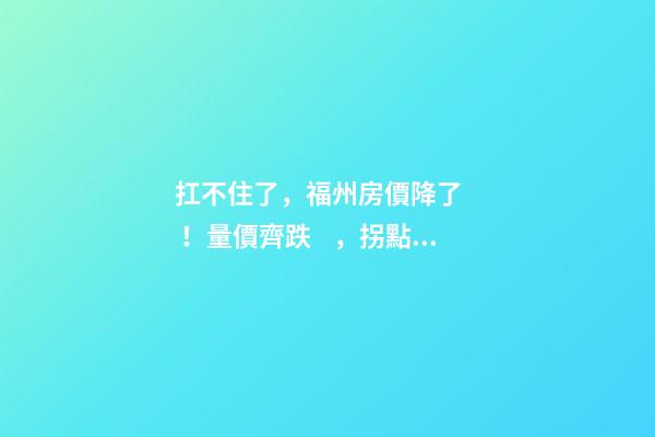 扛不住了，福州房價降了！量價齊跌，拐點出現(xiàn)